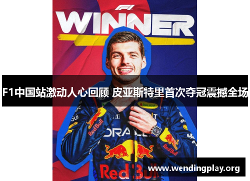 F1中国站激动人心回顾 皮亚斯特里首次夺冠震撼全场 F1中国站激动人心回顾 皮亚斯特里首次夺冠震撼全场