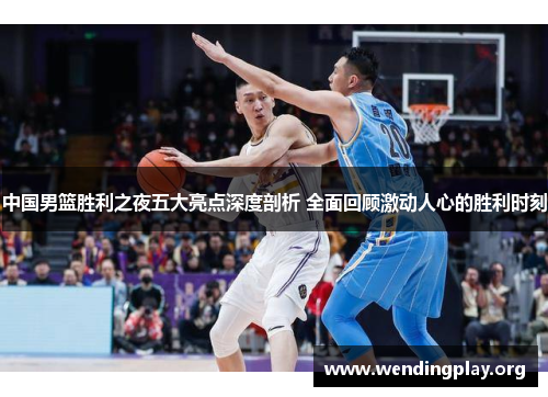 中国男篮胜利之夜五大亮点深度剖析 全面回顾激动人心的胜利时刻 中国男篮胜利之夜五大亮点深度剖析 全面回顾激动人心的胜利时刻