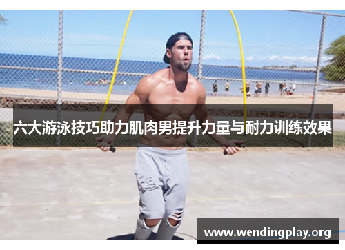 六大游泳技巧助力肌肉男提升力量与耐力训练效果 六大游泳技巧助力肌肉男提升力量与耐力训练效果