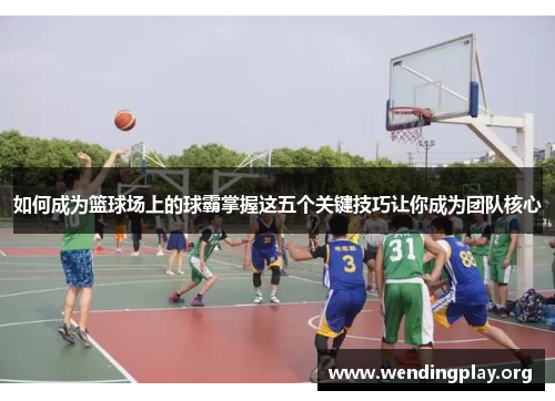 如何成为篮球场上的球霸掌握这五个关键技巧让你成为团队核心 如何成为篮球场上的球霸掌握这五个关键技巧让你成为团队核心