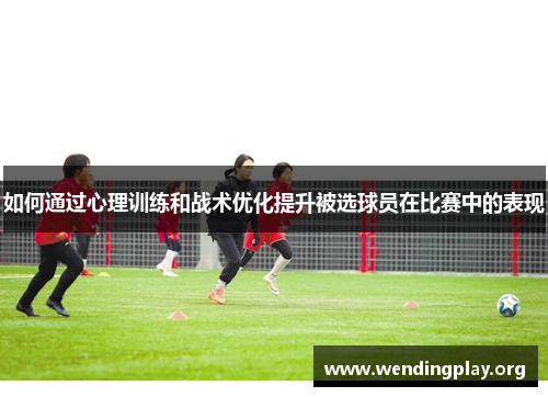 如何通过心理训练和战术优化提升被选球员在比赛中的表现