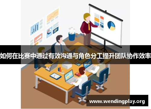 如何在比赛中通过有效沟通与角色分工提升团队协作效率 如何在比赛中通过有效沟通与角色分工提升团队协作效率