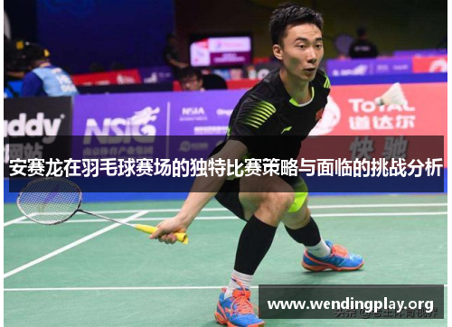 安赛龙在羽毛球赛场的独特比赛策略与面临的挑战分析 安赛龙在羽毛球赛场的独特比赛策略与面临的挑战分析