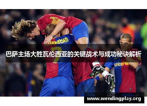 巴萨主场大胜瓦伦西亚的关键战术与成功秘诀解析