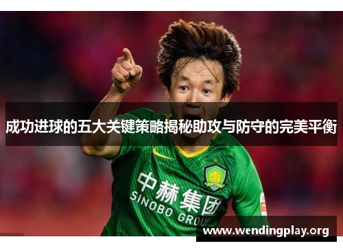 成功进球的五大关键策略揭秘助攻与防守的完美平衡 成功进球的五大关键策略揭秘助攻与防守的完美平衡