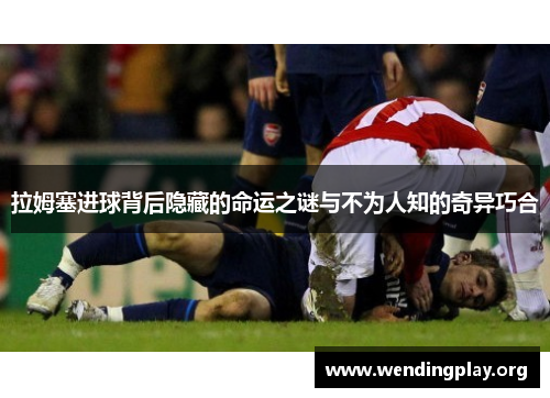 拉姆塞进球背后隐藏的命运之谜与不为人知的奇异巧合