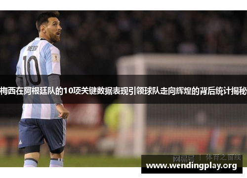 梅西在阿根廷队的10项关键数据表现引领球队走向辉煌的背后统计揭秘 梅西在阿根廷队的10项关键数据表现引领球队走向辉煌的背后统计揭秘