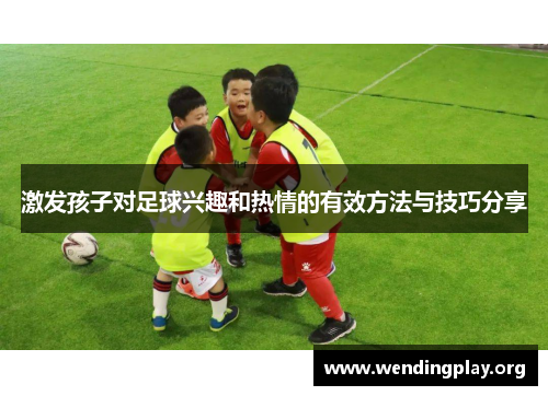 激发孩子对足球兴趣和热情的有效方法与技巧分享 激发孩子对足球兴趣和热情的有效方法与技巧分享