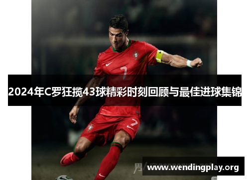 2024年C罗狂揽43球精彩时刻回顾与最佳进球集锦 2024年C罗狂揽43球精彩时刻回顾与最佳进球集锦
