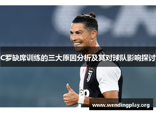 C罗缺席训练的三大原因分析及其对球队影响探讨 C罗缺席训练的三大原因分析及其对球队影响探讨