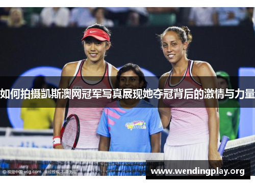 如何拍摄凯斯澳网冠军写真展现她夺冠背后的激情与力量