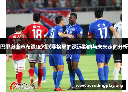 巴里奥斯宣布退役对联赛格局的深远影响与未来走向分析 巴里奥斯宣布退役对联赛格局的深远影响与未来走向分析