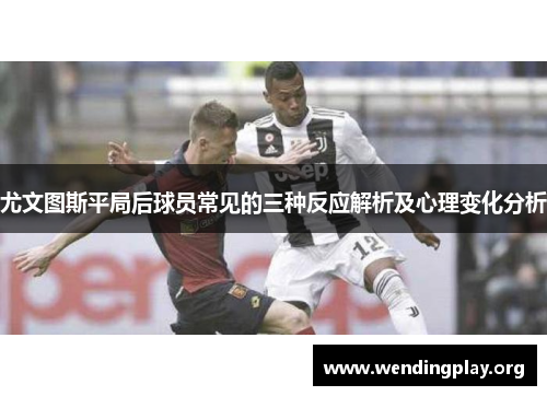 尤文图斯平局后球员常见的三种反应解析及心理变化分析 尤文图斯平局后球员常见的三种反应解析及心理变化分析