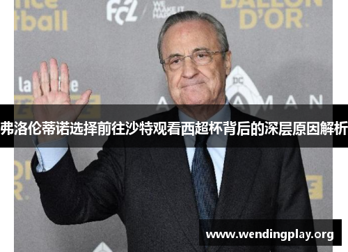 弗洛伦蒂诺选择前往沙特观看西超杯背后的深层原因解析 弗洛伦蒂诺选择前往沙特观看西超杯背后的深层原因解析