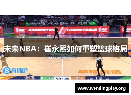 未来NBA:崔永熙如何重塑篮球格局 未来NBA:崔永熙如何重塑篮球格局