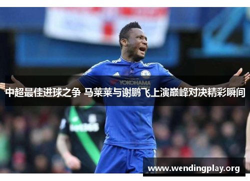 中超最佳进球之争 马莱莱与谢鹏飞上演巅峰对决精彩瞬间 中超最佳进球之争 马莱莱与谢鹏飞上演巅峰对决精彩瞬间