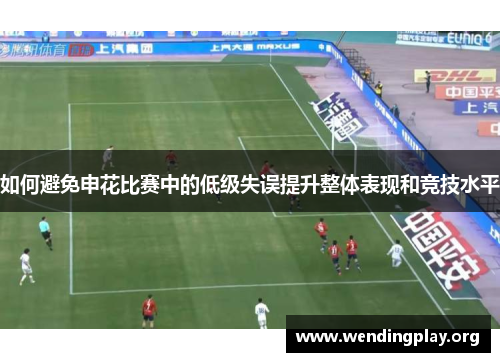 如何避免申花比赛中的低级失误提升整体表现和竞技水平 如何避免申花比赛中的低级失误提升整体表现和竞技水平