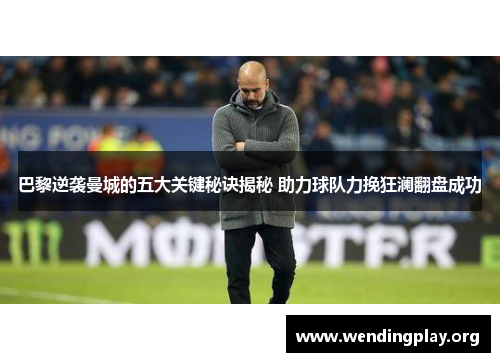 巴黎逆袭曼城的五大关键秘诀揭秘 助力球队力挽狂澜翻盘成功 巴黎逆袭曼城的五大关键秘诀揭秘 助力球队力挽狂澜翻盘成功