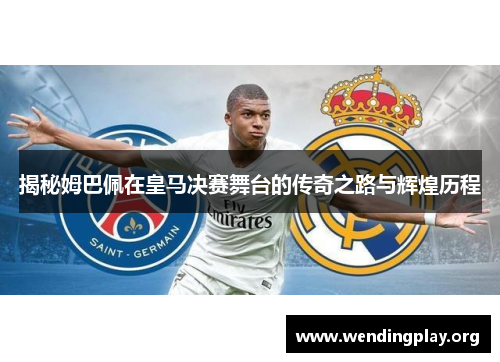 揭秘姆巴佩在皇马决赛舞台的传奇之路与辉煌历程 揭秘姆巴佩在皇马决赛舞台的传奇之路与辉煌历程