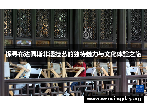 探寻布达佩斯非遗技艺的独特魅力与文化体验之旅 探寻布达佩斯非遗技艺的独特魅力与文化体验之旅