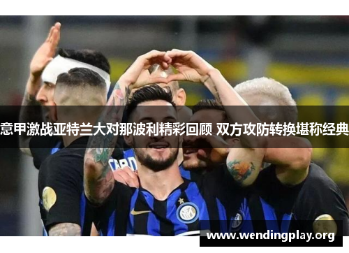 意甲激战亚特兰大对那波利精彩回顾 双方攻防转换堪称经典 意甲激战亚特兰大对那波利精彩回顾 双方攻防转换堪称经典
