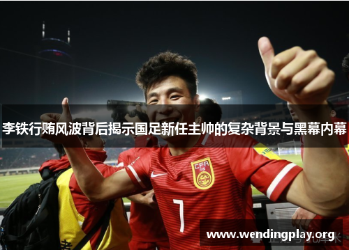 李铁行贿风波背后揭示国足新任主帅的复杂背景与黑幕内幕 李铁行贿风波背后揭示国足新任主帅的复杂背景与黑幕内幕