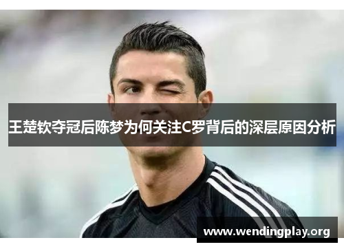王楚钦夺冠后陈梦为何关注C罗背后的深层原因分析 王楚钦夺冠后陈梦为何关注C罗背后的深层原因分析