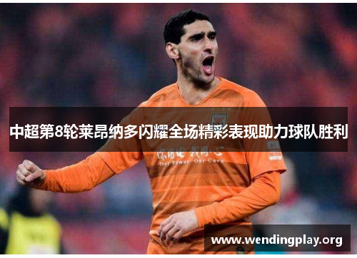 中超第8轮莱昂纳多闪耀全场精彩表现助力球队胜利 中超第8轮莱昂纳多闪耀全场精彩表现助力球队胜利
