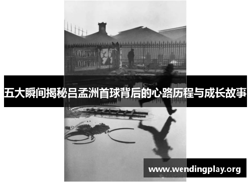 五大瞬间揭秘吕孟洲首球背后的心路历程与成长故事 五大瞬间揭秘吕孟洲首球背后的心路历程与成长故事