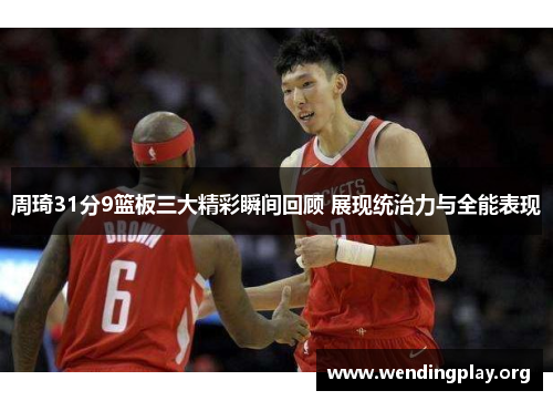 周琦31分9篮板三大精彩瞬间回顾 展现统治力与全能表现 周琦31分9篮板三大精彩瞬间回顾 展现统治力与全能表现