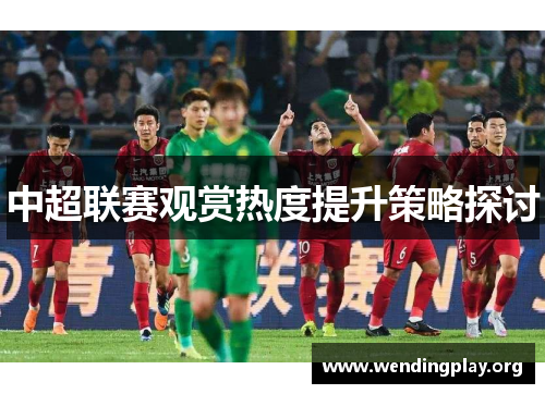 中超联赛观赏热度提升策略探讨 中超联赛观赏热度提升策略探讨