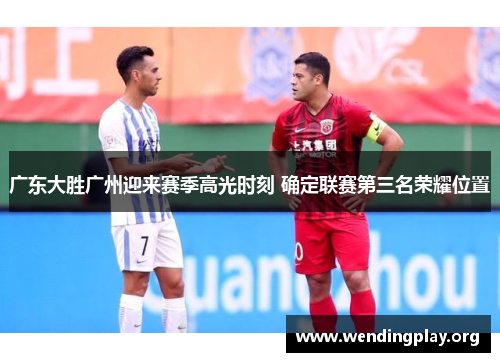 广东大胜广州迎来赛季高光时刻 确定联赛第三名荣耀位置 广东大胜广州迎来赛季高光时刻 确定联赛第三名荣耀位置