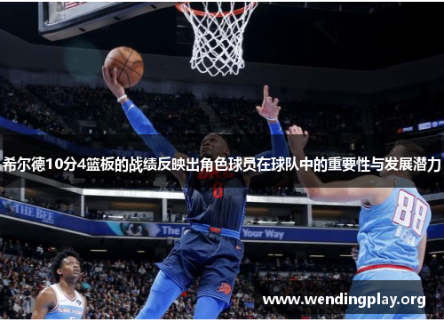 希尔德10分4篮板的战绩反映出角色球员在球队中的重要性与发展潜力 希尔德10分4篮板的战绩反映出角色球员在球队中的重要性与发展潜力