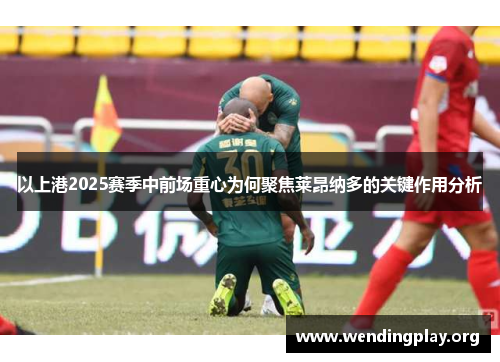 以上港2025赛季中前场重心为何聚焦莱昂纳多的关键作用分析