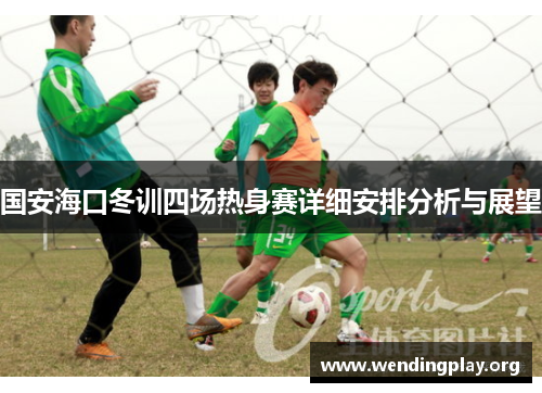 国安海口冬训四场热身赛详细安排分析与展望 国安海口冬训四场热身赛详细安排分析与展望