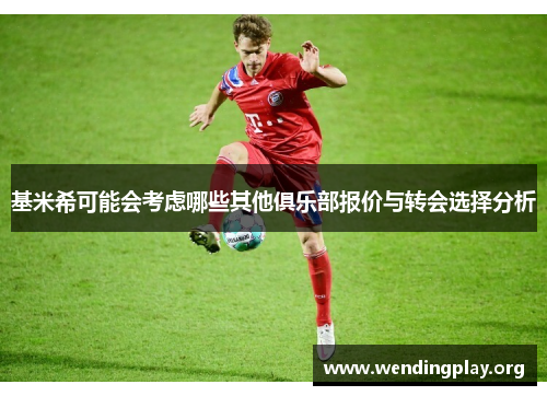 基米希可能会考虑哪些其他俱乐部报价与转会选择分析 基米希可能会考虑哪些其他俱乐部报价与转会选择分析