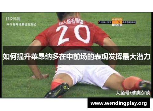 如何提升莱昂纳多在中前场的表现发挥最大潜力 如何提升莱昂纳多在中前场的表现发挥最大潜力