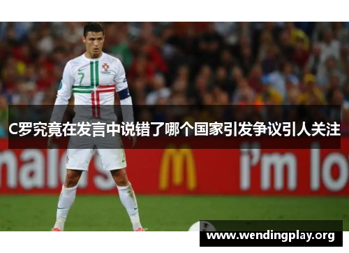 C罗究竟在发言中说错了哪个国家引发争议引人关注 C罗究竟在发言中说错了哪个国家引发争议引人关注
