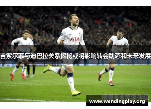 吉索尔菲与迪巴拉关系揭秘或将影响转会动态和未来发展 吉索尔菲与迪巴拉关系揭秘或将影响转会动态和未来发展
