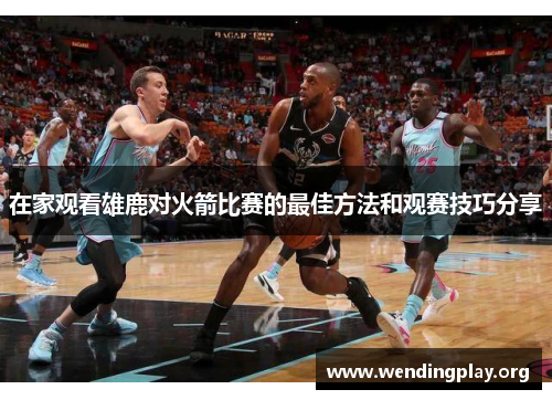 在家观看雄鹿对火箭比赛的最佳方法和观赛技巧分享 在家观看雄鹿对火箭比赛的最佳方法和观赛技巧分享