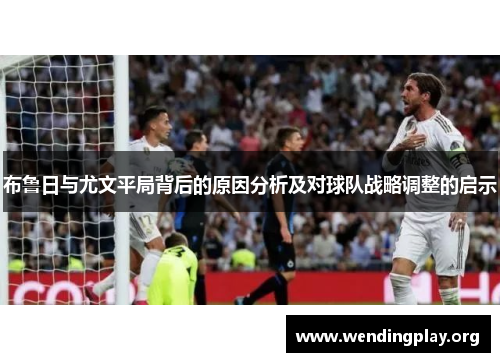 布鲁日与尤文平局背后的原因分析及对球队战略调整的启示 布鲁日与尤文平局背后的原因分析及对球队战略调整的启示