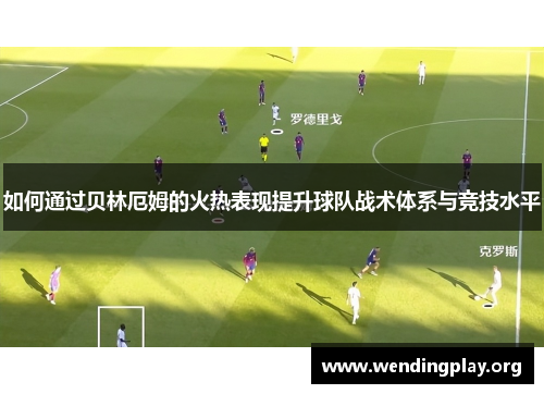 如何通过贝林厄姆的火热表现提升球队战术体系与竞技水平 如何通过贝林厄姆的火热表现提升球队战术体系与竞技水平