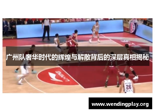 广州队奢华时代的辉煌与解散背后的深层真相揭秘 广州队奢华时代的辉煌与解散背后的深层真相揭秘