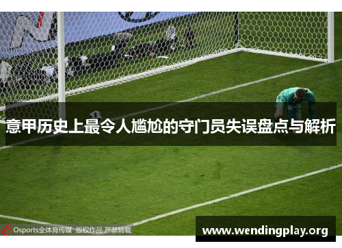 意甲历史上最令人尴尬的守门员失误盘点与解析 意甲历史上最令人尴尬的守门员失误盘点与解析
