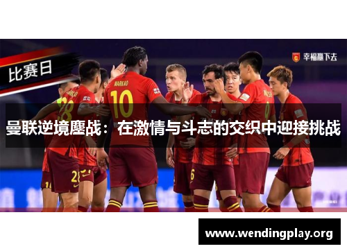 曼联逆境鏖战:在激情与斗志的交织中迎接挑战 曼联逆境鏖战:在激情与斗志的交织中迎接挑战