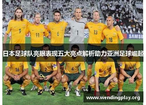 日本足球队亮眼表现五大亮点解析助力亚洲足球崛起 日本足球队亮眼表现五大亮点解析助力亚洲足球崛起