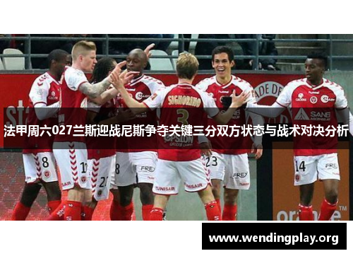 法甲周六027兰斯迎战尼斯争夺关键三分双方状态与战术对决分析 法甲周六027兰斯迎战尼斯争夺关键三分双方状态与战术对决分析