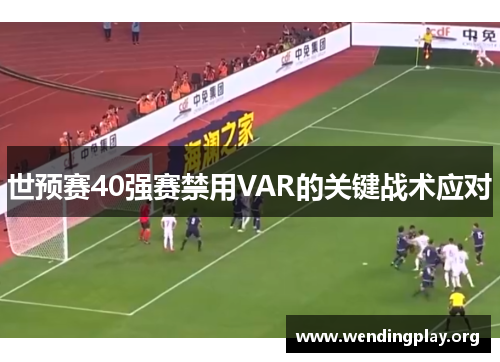 世预赛40强赛禁用VAR的关键战术应对 世预赛40强赛禁用VAR的关键战术应对