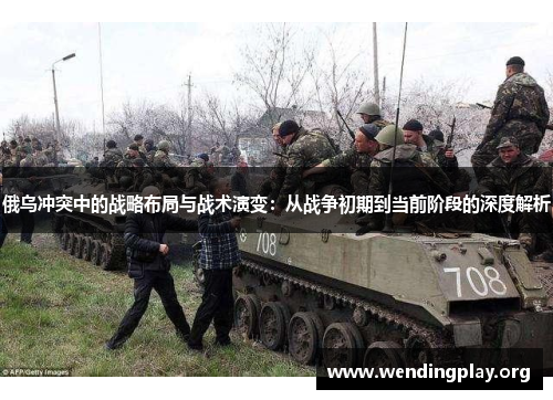俄乌冲突中的战略布局与战术演变:从战争初期到当前阶段的深度解析 俄乌冲突中的战略布局与战术演变:从战争初期到当前阶段的深度解析