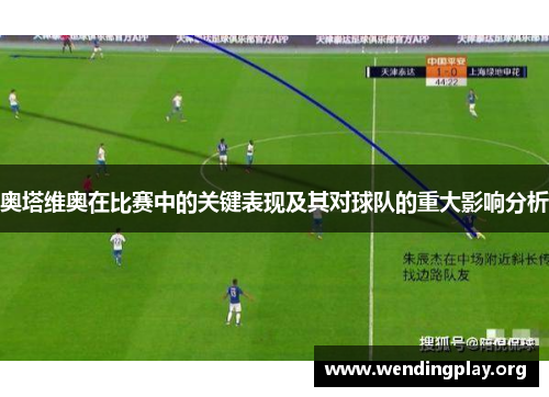 奥塔维奥在比赛中的关键表现及其对球队的重大影响分析 奥塔维奥在比赛中的关键表现及其对球队的重大影响分析